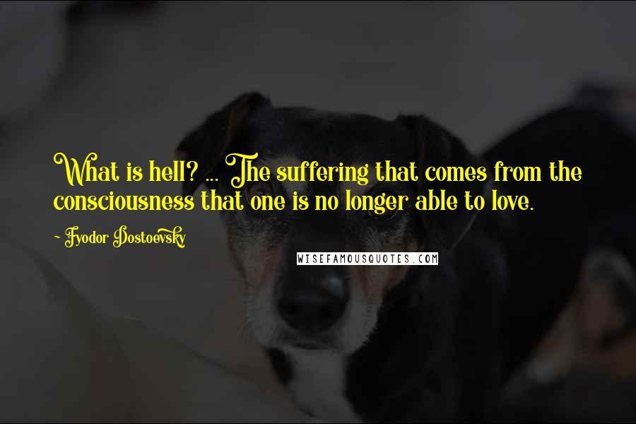 Fyodor Dostoevsky Quotes: What is hell? ... The suffering that comes from the consciousness that one is no longer able to love.