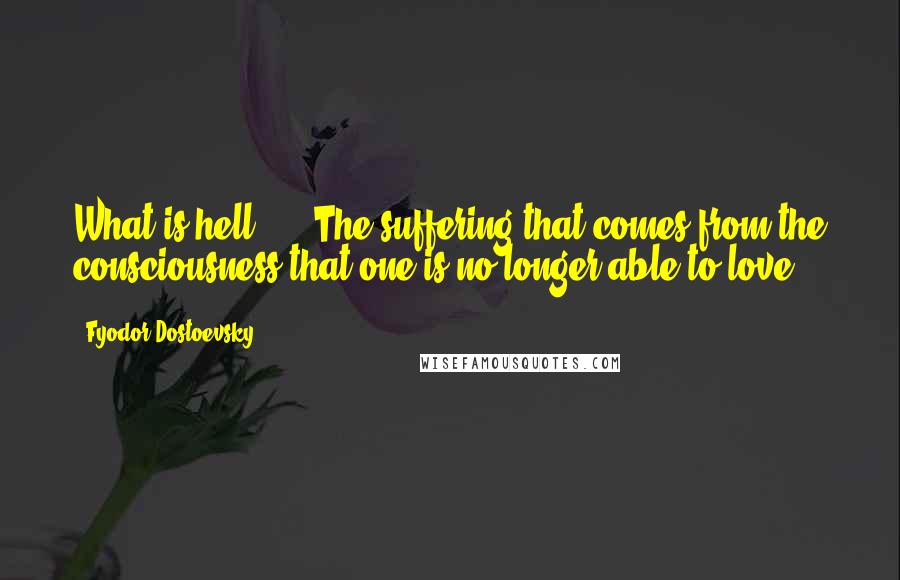 Fyodor Dostoevsky Quotes: What is hell? ... The suffering that comes from the consciousness that one is no longer able to love.