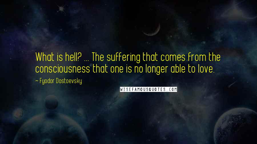 Fyodor Dostoevsky Quotes: What is hell? ... The suffering that comes from the consciousness that one is no longer able to love.