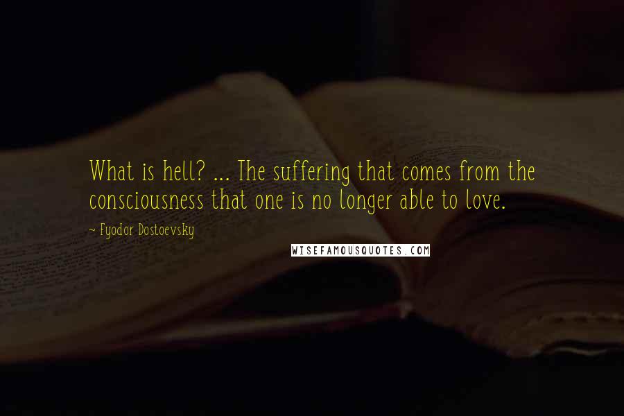 Fyodor Dostoevsky Quotes: What is hell? ... The suffering that comes from the consciousness that one is no longer able to love.