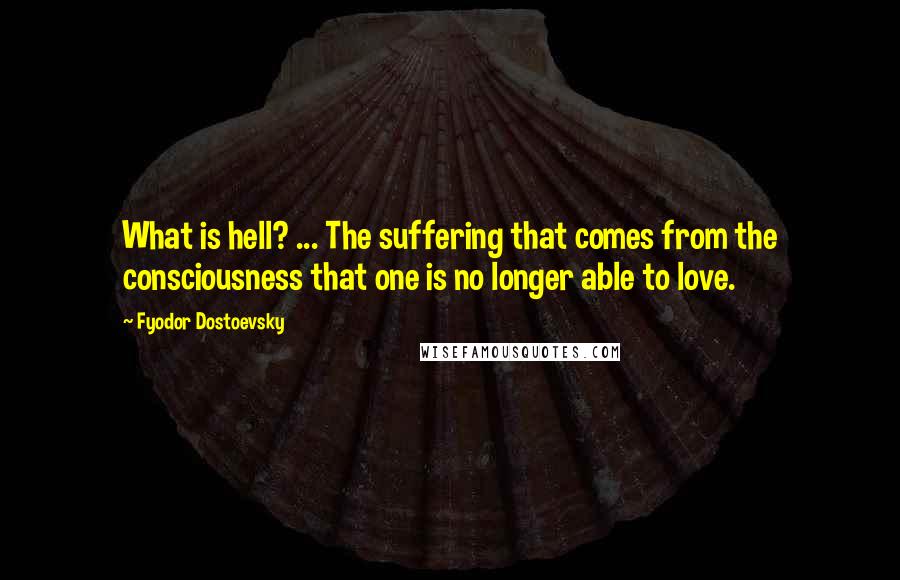 Fyodor Dostoevsky Quotes: What is hell? ... The suffering that comes from the consciousness that one is no longer able to love.