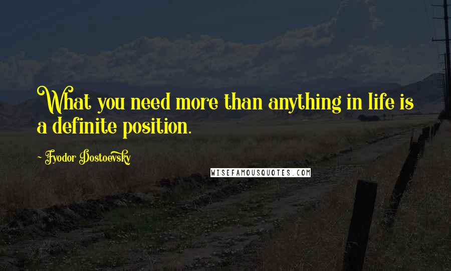 Fyodor Dostoevsky Quotes: What you need more than anything in life is a definite position.
