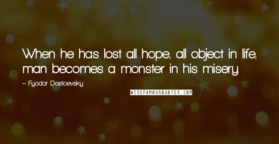 Fyodor Dostoevsky Quotes: When he has lost all hope, all object in life, man becomes a monster in his misery.