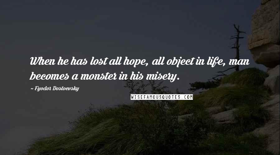 Fyodor Dostoevsky Quotes: When he has lost all hope, all object in life, man becomes a monster in his misery.