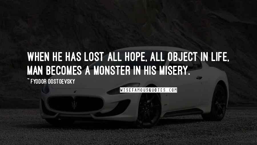 Fyodor Dostoevsky Quotes: When he has lost all hope, all object in life, man becomes a monster in his misery.