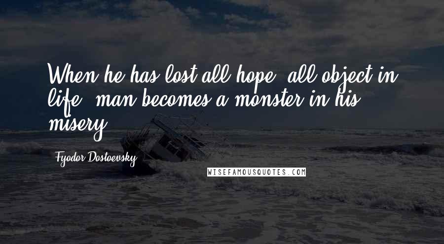 Fyodor Dostoevsky Quotes: When he has lost all hope, all object in life, man becomes a monster in his misery.