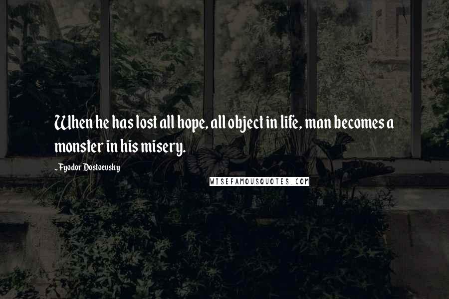 Fyodor Dostoevsky Quotes: When he has lost all hope, all object in life, man becomes a monster in his misery.