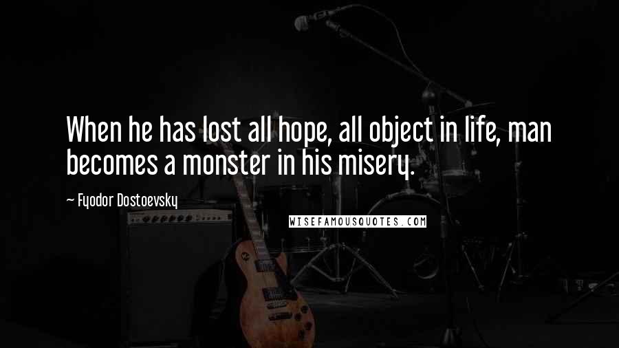 Fyodor Dostoevsky Quotes: When he has lost all hope, all object in life, man becomes a monster in his misery.