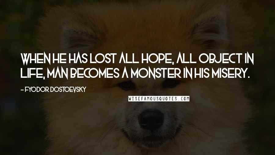 Fyodor Dostoevsky Quotes: When he has lost all hope, all object in life, man becomes a monster in his misery.