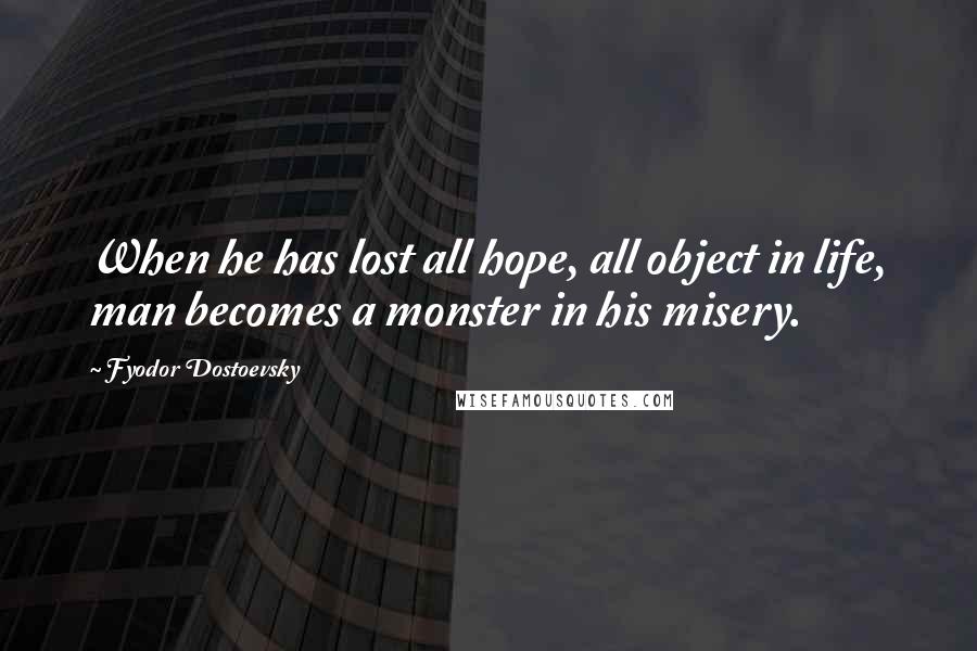 Fyodor Dostoevsky Quotes: When he has lost all hope, all object in life, man becomes a monster in his misery.