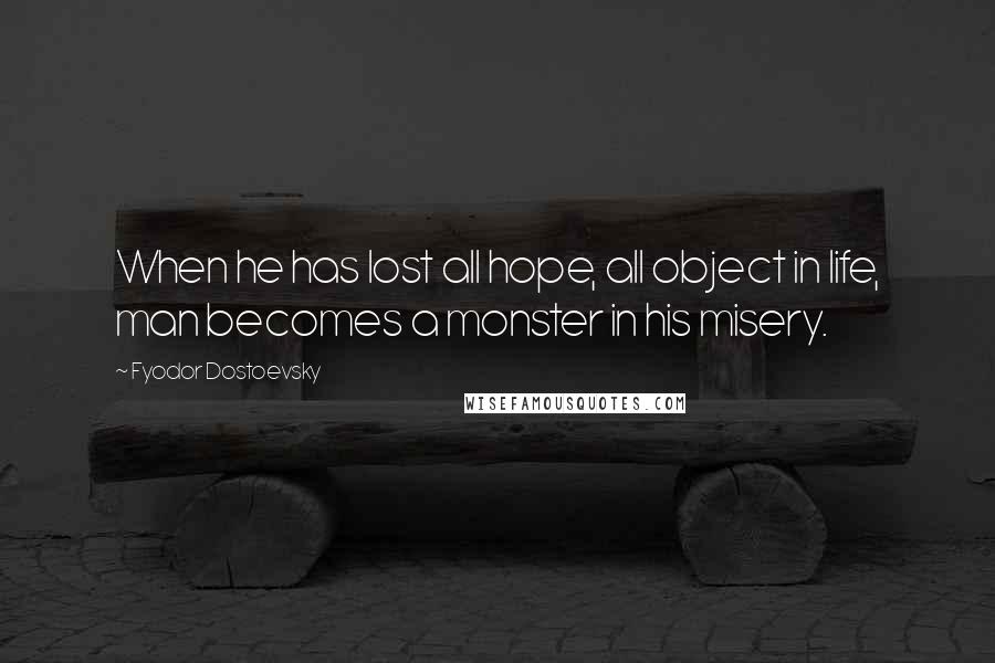 Fyodor Dostoevsky Quotes: When he has lost all hope, all object in life, man becomes a monster in his misery.