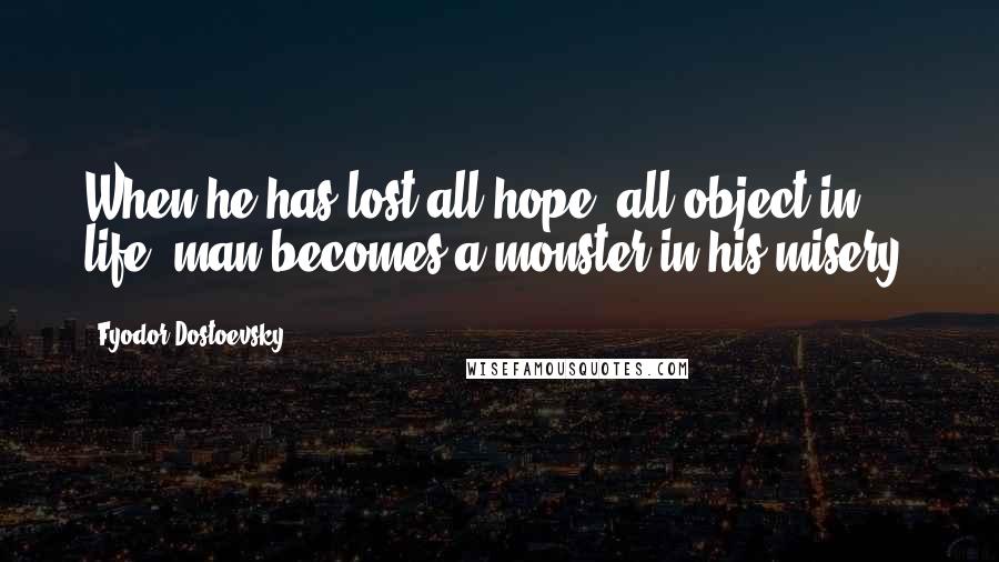 Fyodor Dostoevsky Quotes: When he has lost all hope, all object in life, man becomes a monster in his misery.