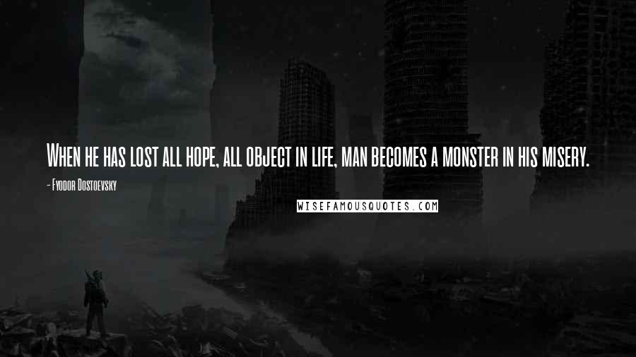 Fyodor Dostoevsky Quotes: When he has lost all hope, all object in life, man becomes a monster in his misery.