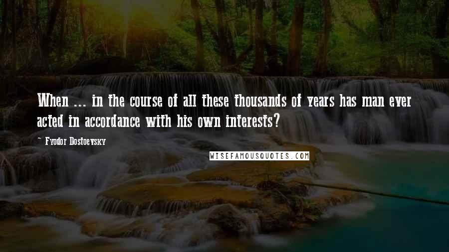 Fyodor Dostoevsky Quotes: When ... in the course of all these thousands of years has man ever acted in accordance with his own interests?