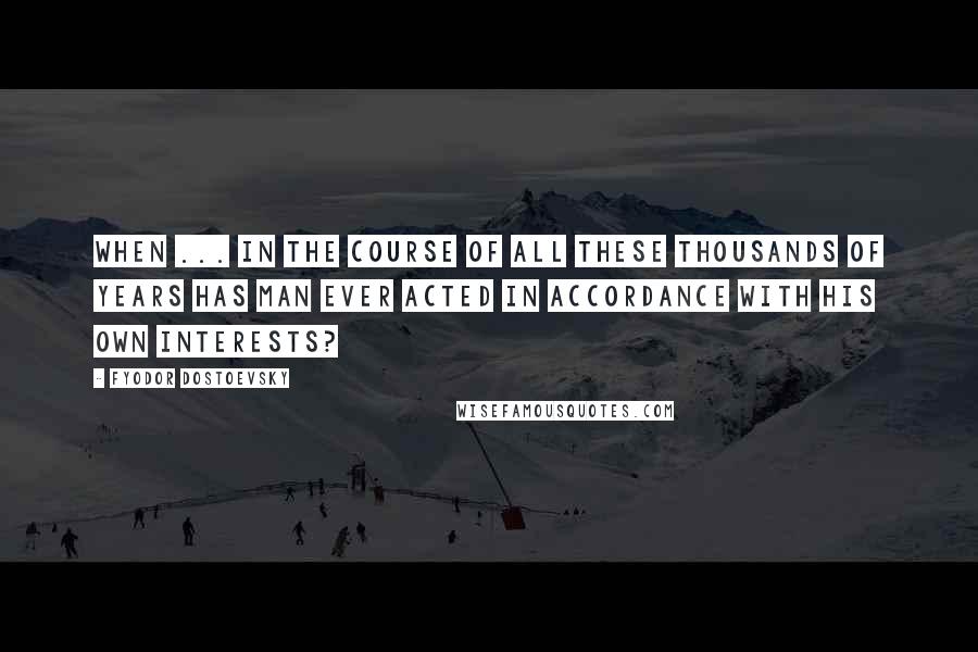 Fyodor Dostoevsky Quotes: When ... in the course of all these thousands of years has man ever acted in accordance with his own interests?