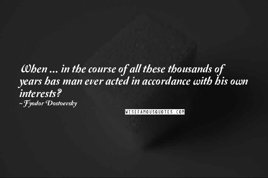 Fyodor Dostoevsky Quotes: When ... in the course of all these thousands of years has man ever acted in accordance with his own interests?