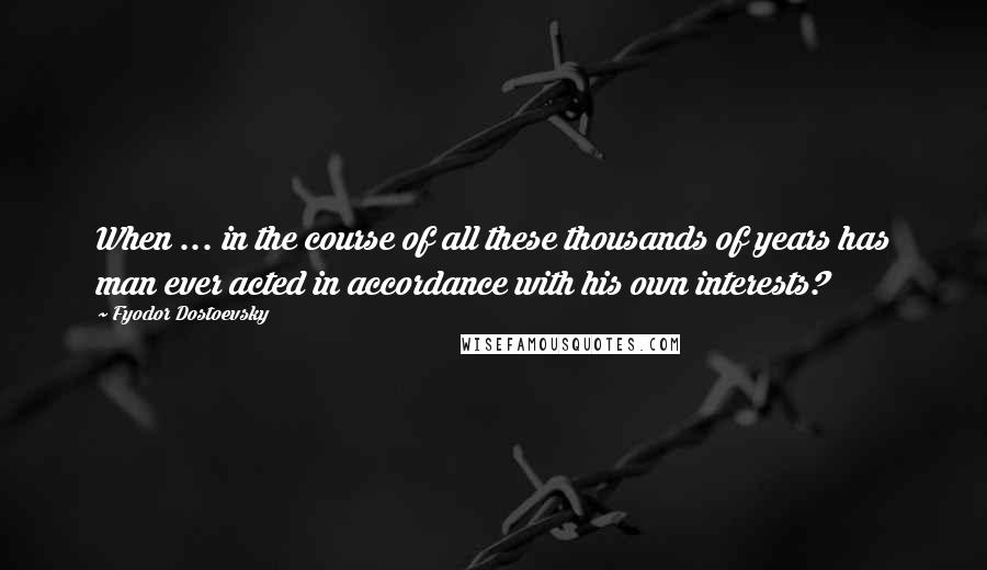 Fyodor Dostoevsky Quotes: When ... in the course of all these thousands of years has man ever acted in accordance with his own interests?