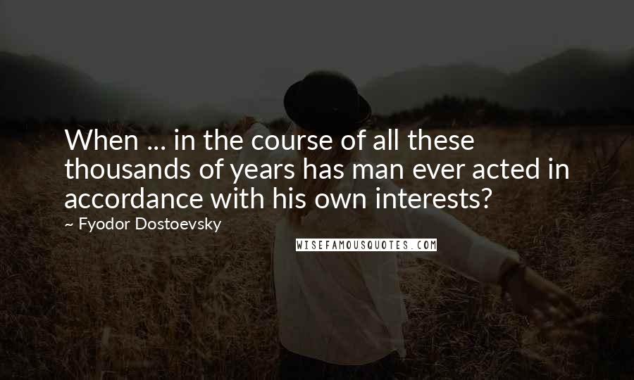 Fyodor Dostoevsky Quotes: When ... in the course of all these thousands of years has man ever acted in accordance with his own interests?