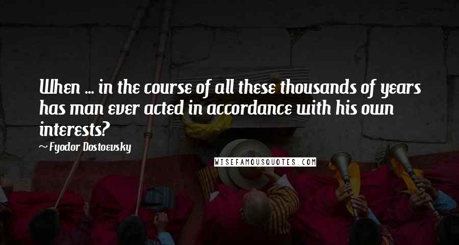 Fyodor Dostoevsky Quotes: When ... in the course of all these thousands of years has man ever acted in accordance with his own interests?