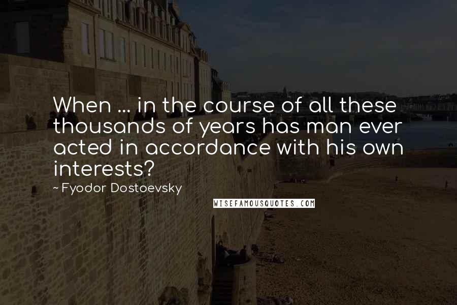 Fyodor Dostoevsky Quotes: When ... in the course of all these thousands of years has man ever acted in accordance with his own interests?