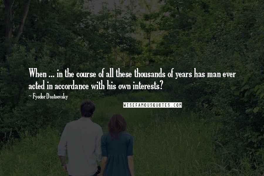 Fyodor Dostoevsky Quotes: When ... in the course of all these thousands of years has man ever acted in accordance with his own interests?