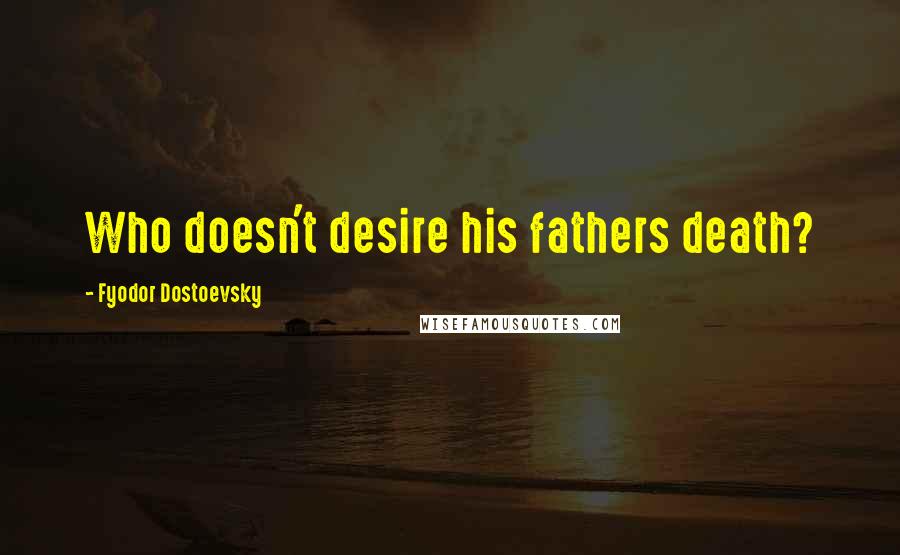 Fyodor Dostoevsky Quotes: Who doesn't desire his fathers death?