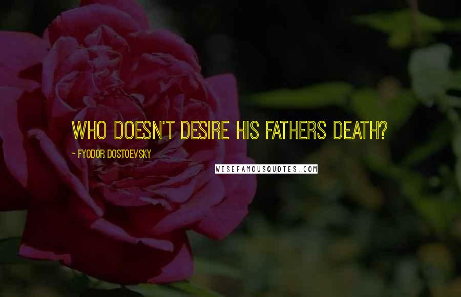 Fyodor Dostoevsky Quotes: Who doesn't desire his fathers death?