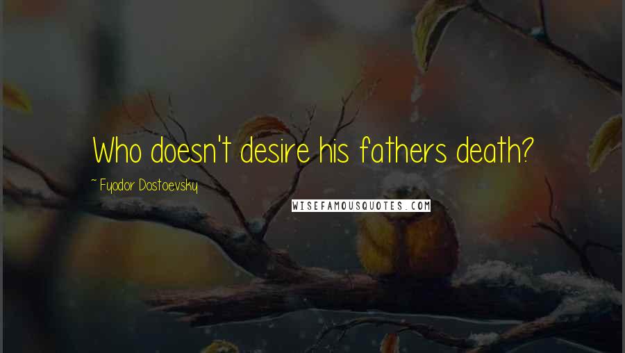 Fyodor Dostoevsky Quotes: Who doesn't desire his fathers death?