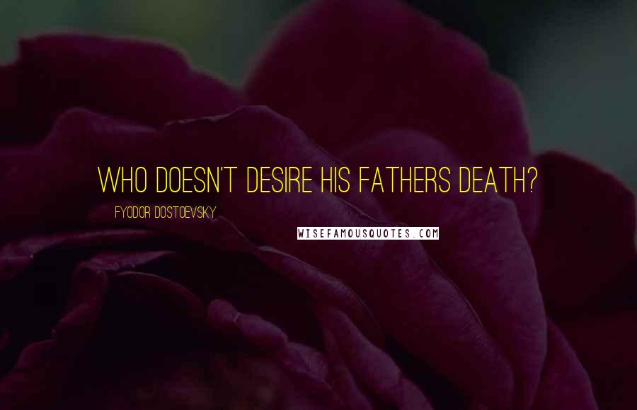 Fyodor Dostoevsky Quotes: Who doesn't desire his fathers death?