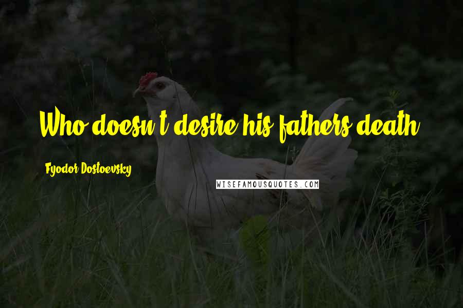 Fyodor Dostoevsky Quotes: Who doesn't desire his fathers death?