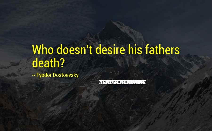 Fyodor Dostoevsky Quotes: Who doesn't desire his fathers death?