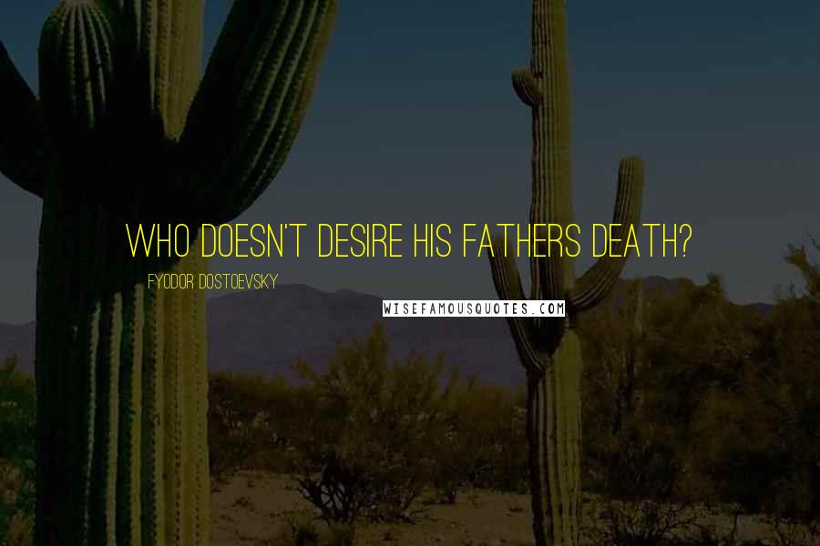 Fyodor Dostoevsky Quotes: Who doesn't desire his fathers death?