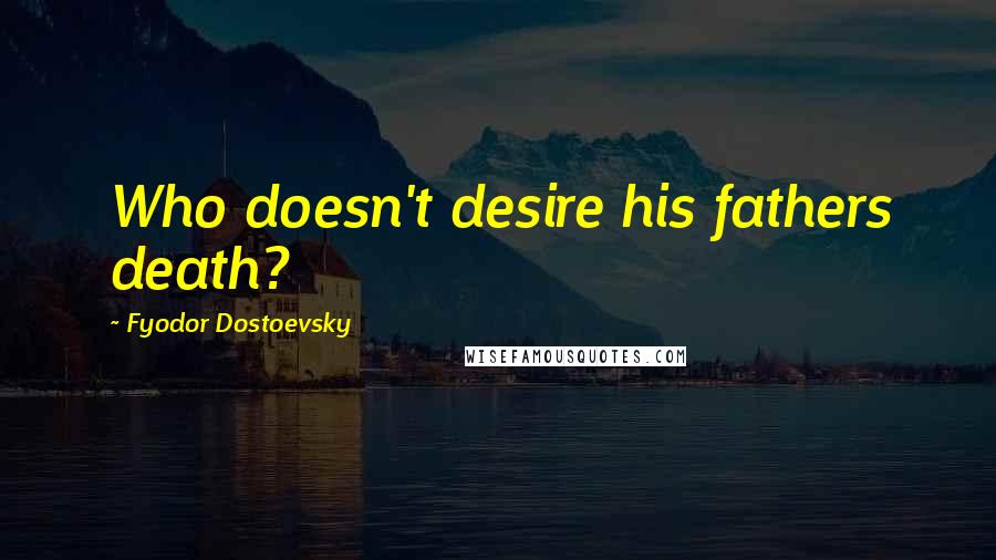 Fyodor Dostoevsky Quotes: Who doesn't desire his fathers death?