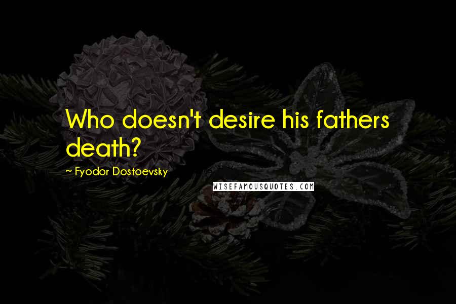 Fyodor Dostoevsky Quotes: Who doesn't desire his fathers death?