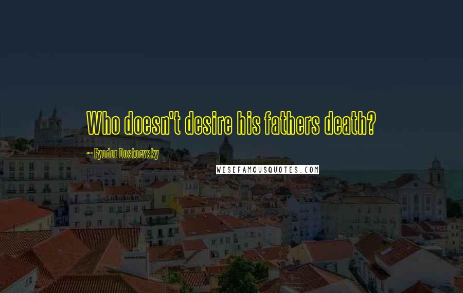 Fyodor Dostoevsky Quotes: Who doesn't desire his fathers death?