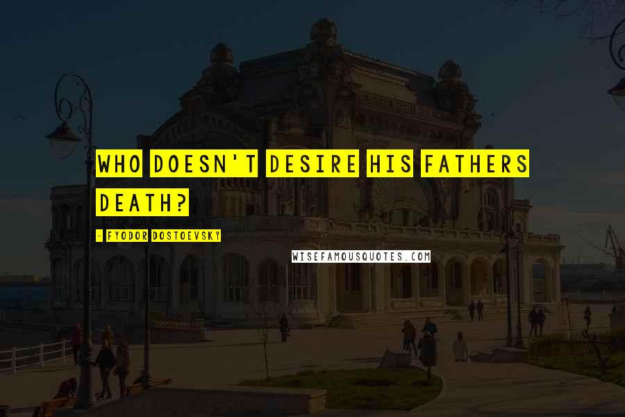 Fyodor Dostoevsky Quotes: Who doesn't desire his fathers death?