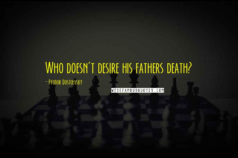 Fyodor Dostoevsky Quotes: Who doesn't desire his fathers death?