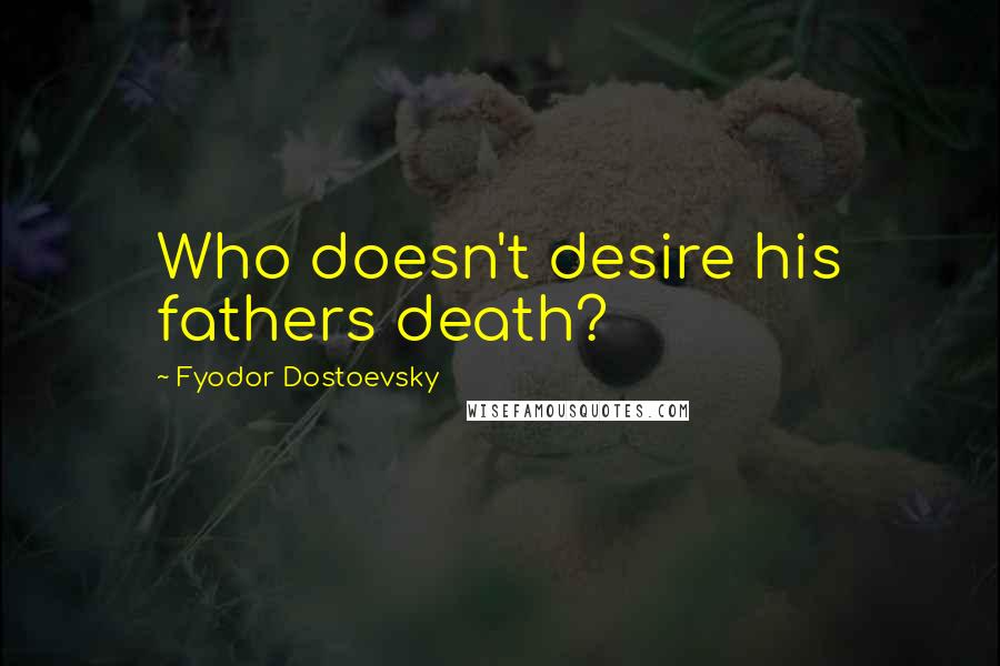 Fyodor Dostoevsky Quotes: Who doesn't desire his fathers death?