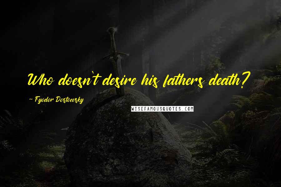 Fyodor Dostoevsky Quotes: Who doesn't desire his fathers death?