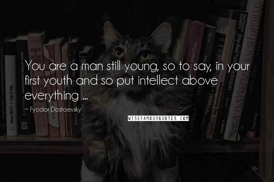 Fyodor Dostoevsky Quotes: You are a man still young, so to say, in your first youth and so put intellect above everything ...