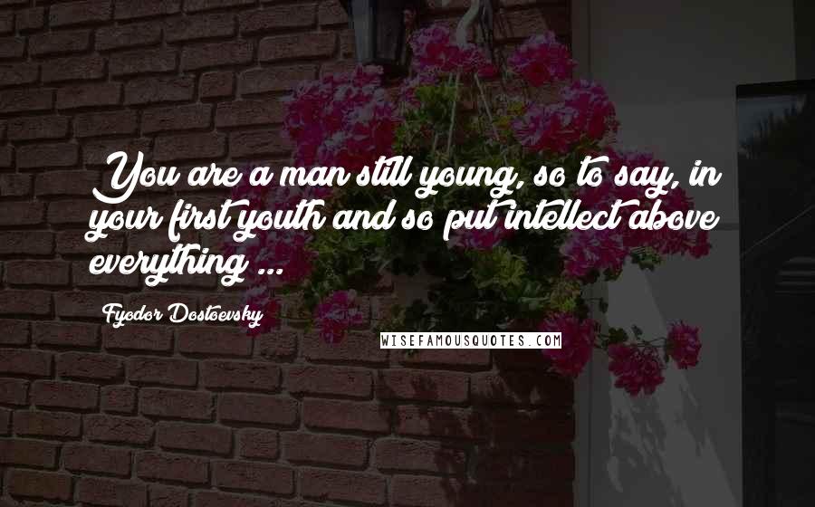 Fyodor Dostoevsky Quotes: You are a man still young, so to say, in your first youth and so put intellect above everything ...