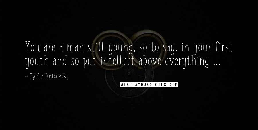 Fyodor Dostoevsky Quotes: You are a man still young, so to say, in your first youth and so put intellect above everything ...