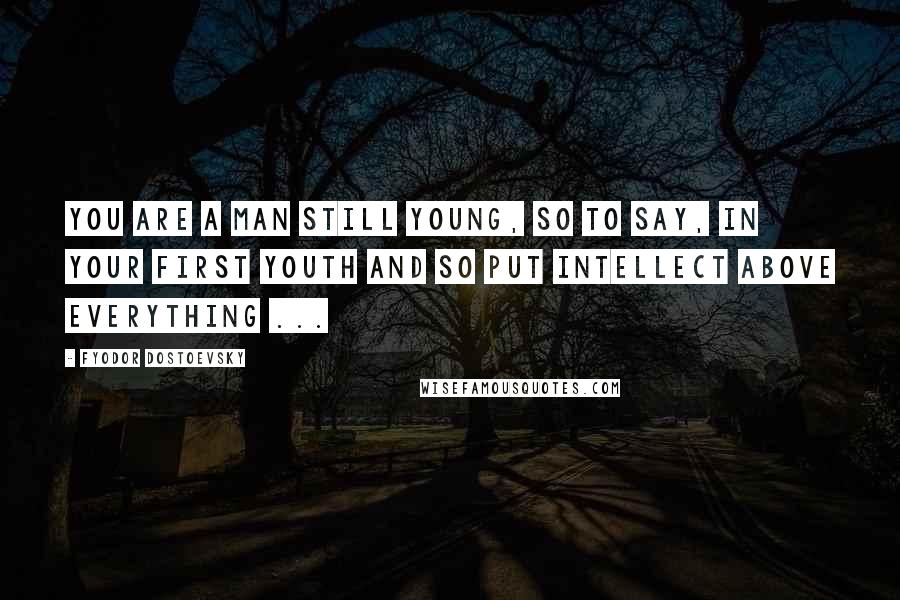 Fyodor Dostoevsky Quotes: You are a man still young, so to say, in your first youth and so put intellect above everything ...