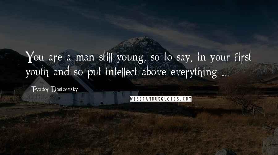 Fyodor Dostoevsky Quotes: You are a man still young, so to say, in your first youth and so put intellect above everything ...