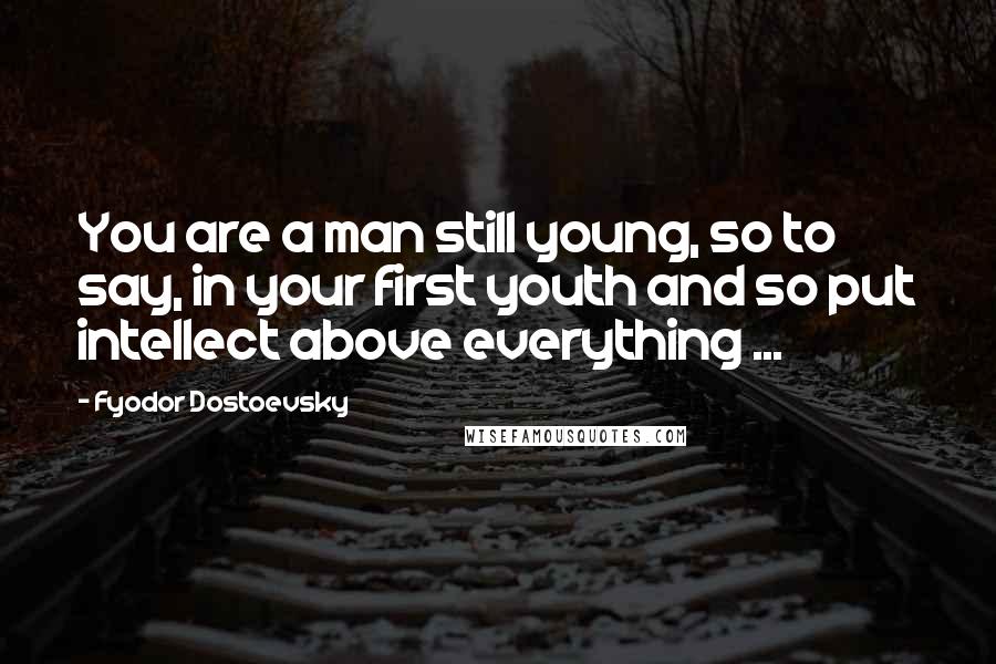 Fyodor Dostoevsky Quotes: You are a man still young, so to say, in your first youth and so put intellect above everything ...