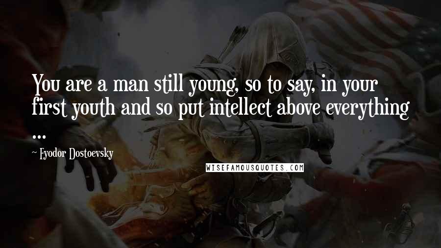 Fyodor Dostoevsky Quotes: You are a man still young, so to say, in your first youth and so put intellect above everything ...