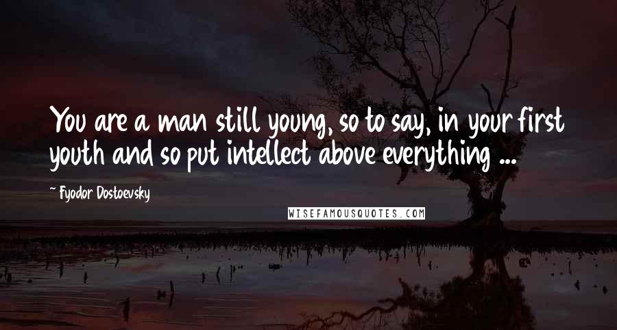 Fyodor Dostoevsky Quotes: You are a man still young, so to say, in your first youth and so put intellect above everything ...