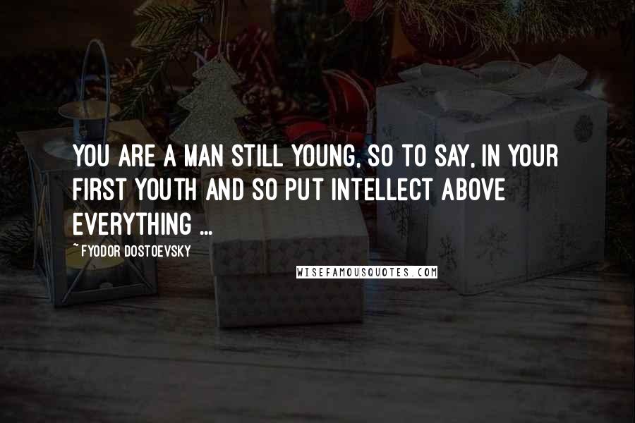 Fyodor Dostoevsky Quotes: You are a man still young, so to say, in your first youth and so put intellect above everything ...