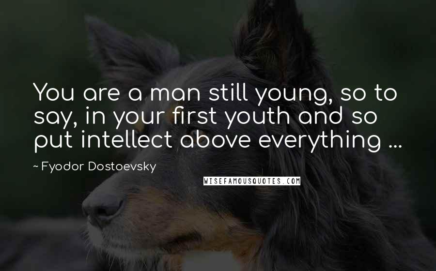 Fyodor Dostoevsky Quotes: You are a man still young, so to say, in your first youth and so put intellect above everything ...