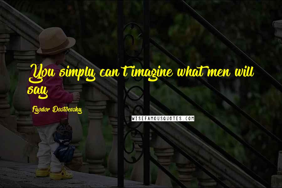 Fyodor Dostoevsky Quotes: You simply can't imagine what men will say!